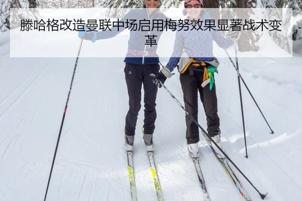 滕哈格改造曼联中场启用梅努效果显著战术变革