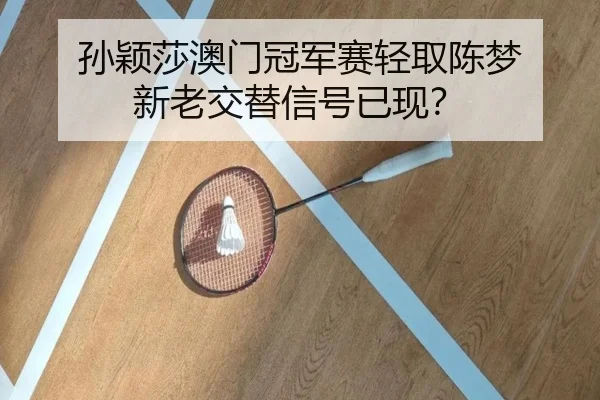 孙颖莎澳门冠军赛轻取陈梦 新老交替信号已现？
